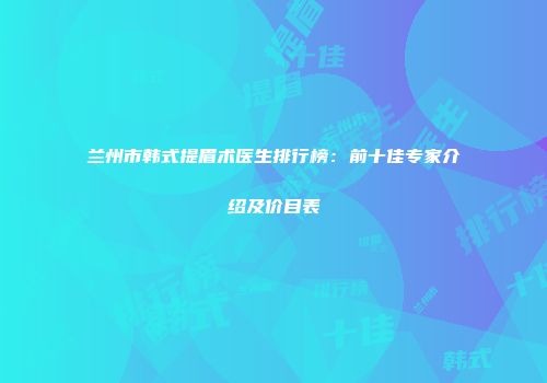 兰州市韩式提眉术医生排行榜：前十佳专家介绍及价目表