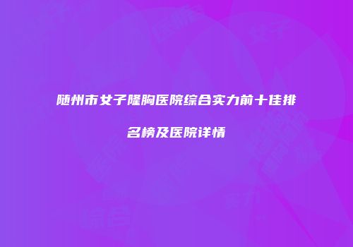 随州市女子隆胸医院综合实力前十佳排名榜及医院详情