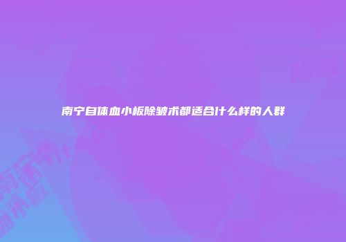 南宁自体血小板除皱术都适合什么样的人群