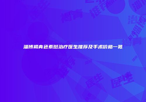 淄博褐青色素斑治疗医生推荐及手术价格一览