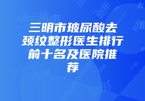 三明市玻尿酸去颈纹整形医生排行前十名及医院推荐