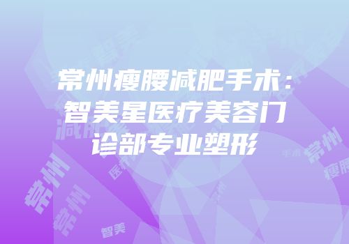 常州瘦腰减肥手术：智美星医疗美容门诊部专业塑形