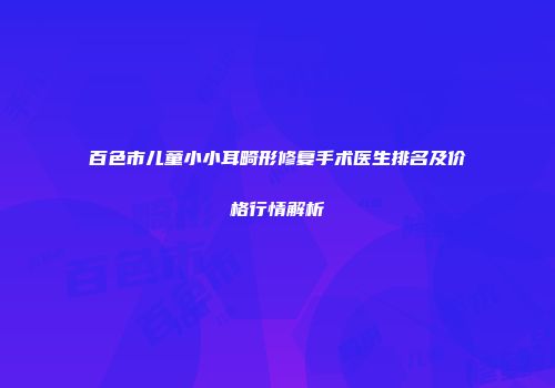 百色市儿童小小耳畸形修复手术医生排名及价格行情解析