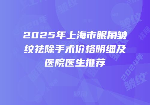 2025年上海市眼角皱纹祛除手术价格明细及医院医生推荐