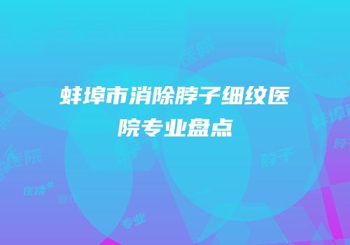蚌埠市消除脖子细纹医院专业盘点