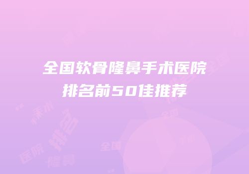 全国软骨隆鼻手术医院排名前50佳推荐
