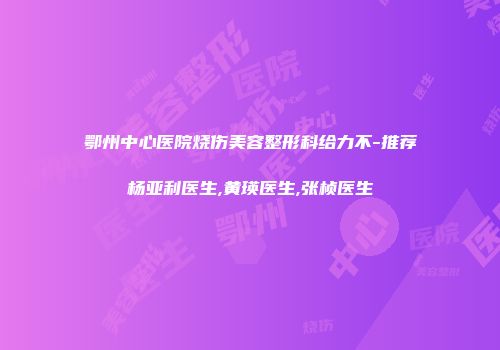 鄂州中心医院烧伤美容整形科给力不-推荐杨亚利医生,黄瑛医生,张桢医生