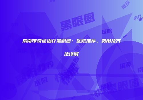 渭南市快速治疗黑眼圈：医院推荐、费用及方法详解
