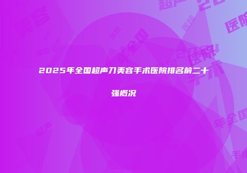 2025年全国超声刀美容手术医院排名前二十强概况