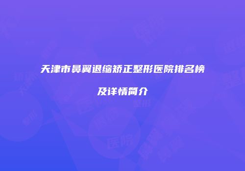 天津市鼻翼退缩矫正整形医院排名榜及详情简介
