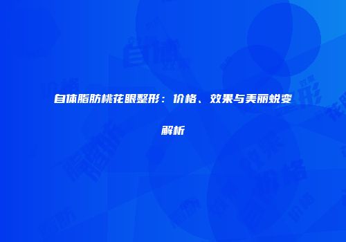 自体脂肪桃花眼整形：价格、效果与美丽蜕变解析