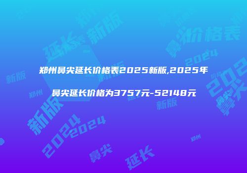 郑州鼻尖延长价格表2025新版,2025年鼻尖延长价格为3757元-52148元