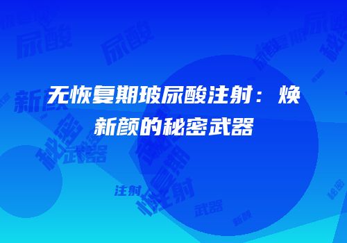 无恢复期玻尿酸注射：焕新颜的秘密武器