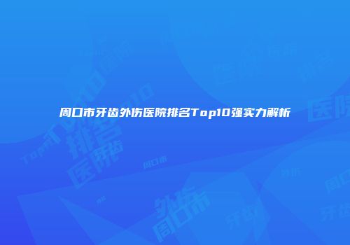 周口市牙齿外伤医院排名Top10强实力解析