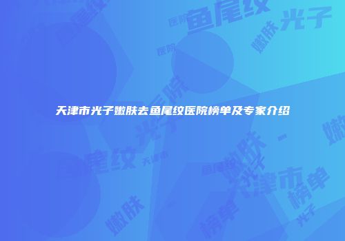 天津市光子嫩肤去鱼尾纹医院榜单及专家介绍