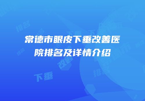 常德市眼皮下垂改善医院排名及详情介绍