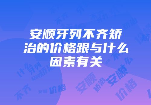 安顺牙列不齐矫治的价格跟与什么因素有关