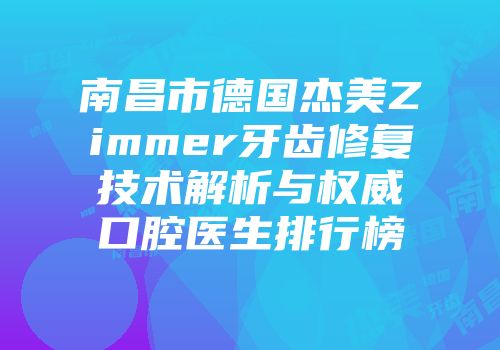南昌市德国杰美Zimmer牙齿修复技术解析与权威口腔医生排行榜