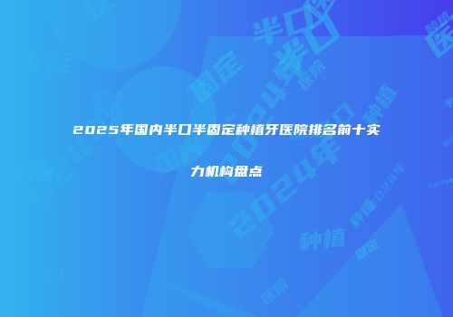 2025年国内半口半固定种植牙医院排名前十实力机构盘点