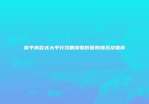 南平市欧式大平行双眼皮整形医院排名及推荐