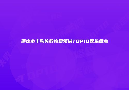 保定市丰胸失败修复领域TOP10医生盘点