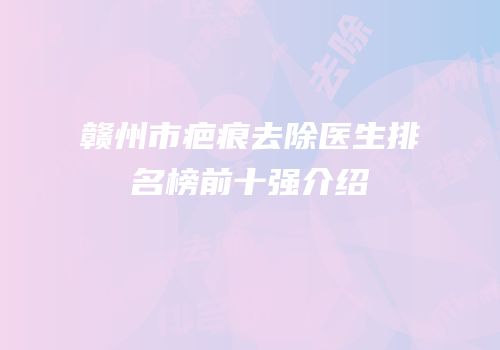 赣州市疤痕去除医生排名榜前十强介绍
