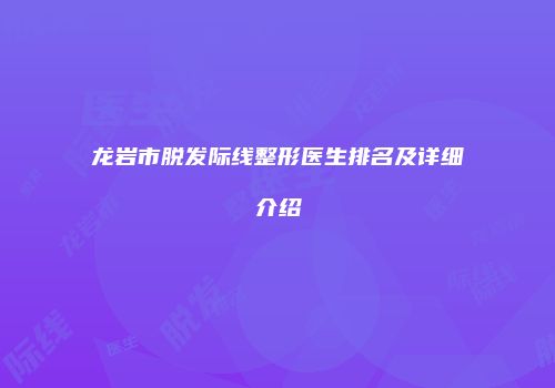 龙岩市脱发际线整形医生排名及详细介绍
