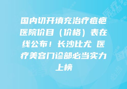 国内切开填充治疗痘疤医院价目（价格）表在线公布！长沙比尤媞医疗美容门诊部必当实力上榜