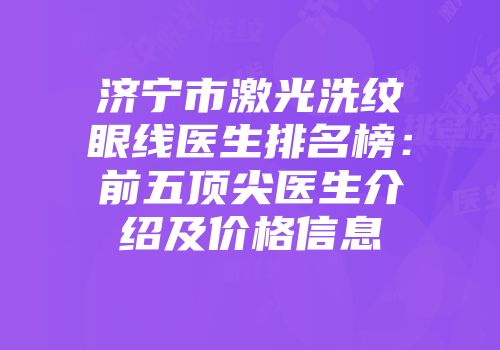 济宁市激光洗纹眼线医生排名榜：前五顶尖医生介绍及价格信息