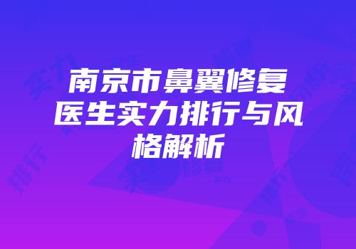南京市鼻翼修复医生实力排行与风格解析