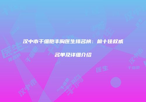 汉中市干细胞丰胸医生排名榜：前十佳权威名单及详细介绍
