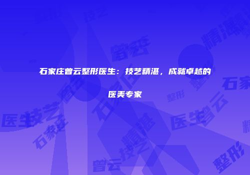 石家庄曾云整形医生：技艺精湛，成就卓越的医美专家