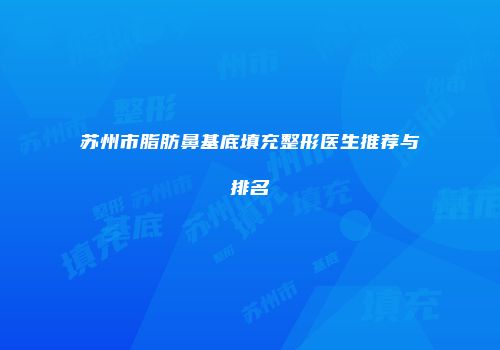 苏州市脂肪鼻基底填充整形医生推荐与排名