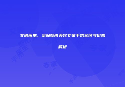 艾琳医生：资深整形美容专家手术案例与价格解析