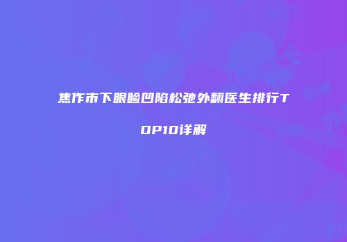 焦作市下眼睑凹陷松弛外翻医生排行TOP10详解