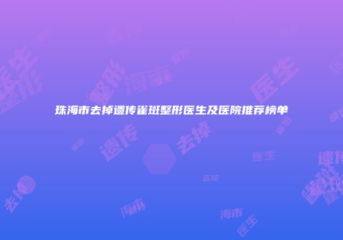 珠海市去掉遗传雀斑整形医生及医院推荐榜单