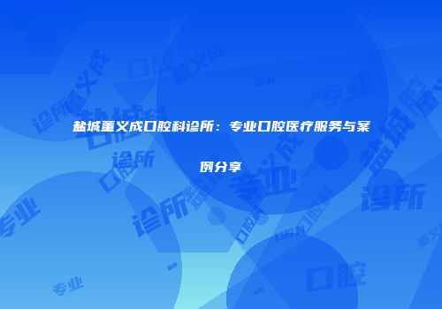 盐城董义成口腔科诊所：专业口腔医疗服务与案例分享