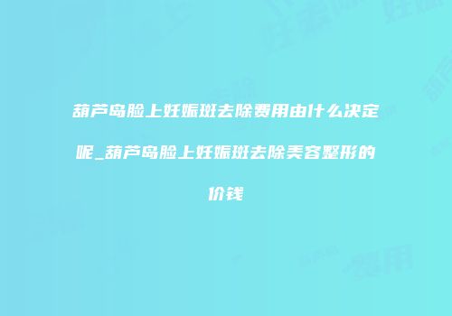 葫芦岛脸上妊娠斑去除费用由什么决定呢_葫芦岛脸上妊娠斑去除美容整形的价钱