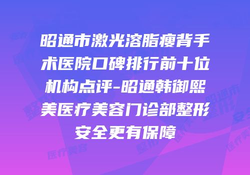 昭通市激光溶脂瘦背手术医院口碑排行前十位机构点评-昭通韩御熙美医疗美容门诊部整形安全更有保障