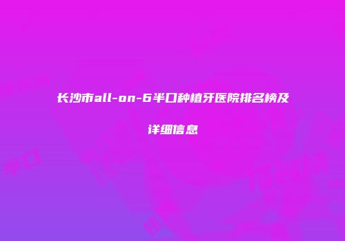长沙市all-on-6半口种植牙医院排名榜及详细信息