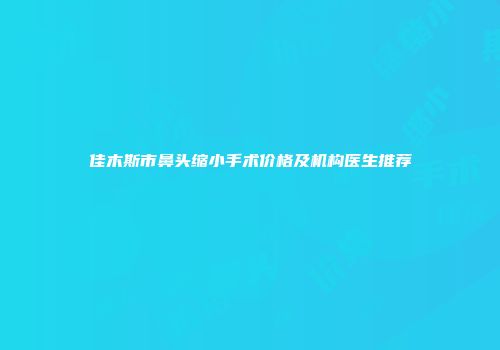 佳木斯市鼻头缩小手术价格及机构医生推荐