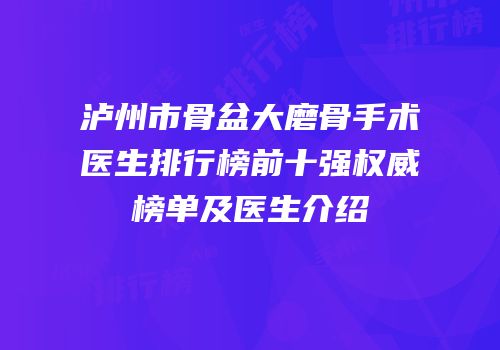 泸州市骨盆大磨骨手术医生排行榜前十强权威榜单及医生介绍