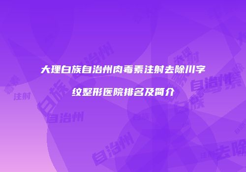 大理白族自治州肉毒素注射去除川字纹整形医院排名及简介
