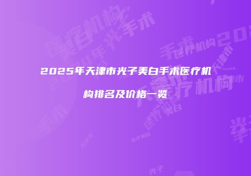 2025年天津市光子美白手术医疗机构排名及价格一览