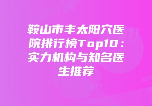 鞍山市丰太阳穴医院排行榜Top10：实力机构与知名医生推荐