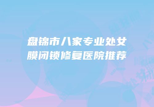 盘锦市八家专业处女膜闭锁修复医院推荐