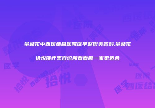 攀枝花中西医结合医院医学整形美容科,攀枝花拾悦医疗美容诊所看看哪一家更适合