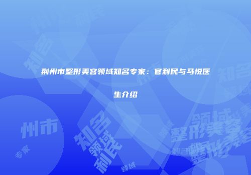 荆州市整形美容领域知名专家：官利民与马悦医生介绍