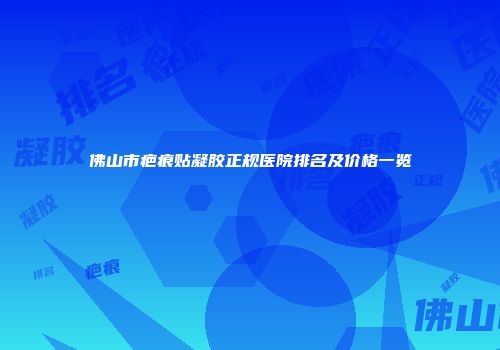 佛山市疤痕贴凝胶正规医院排名及价格一览