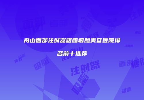 舟山面部注射器吸脂瘦脸美容医院排名前十推荐